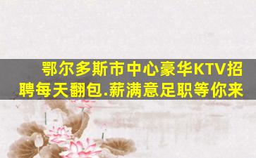 鄂尔多斯市中心豪华KTV招聘每天翻包.薪满意足职等你来